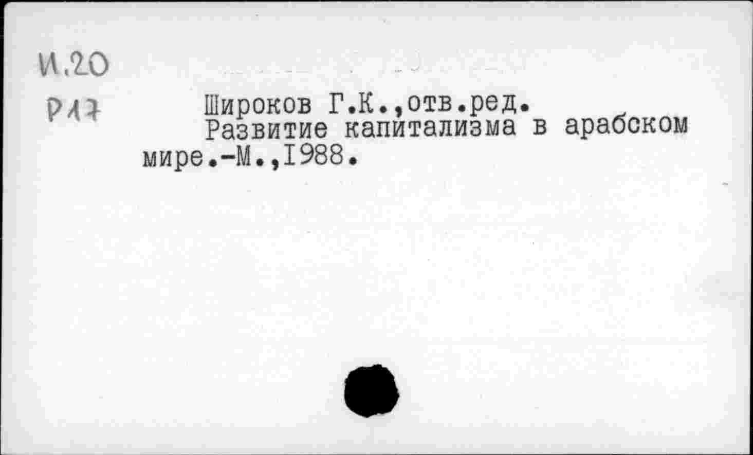 ﻿и.го
рл} Широков Г.К.,отв.ред.
Развитие капитализма в арабском мире.-М.,1988.